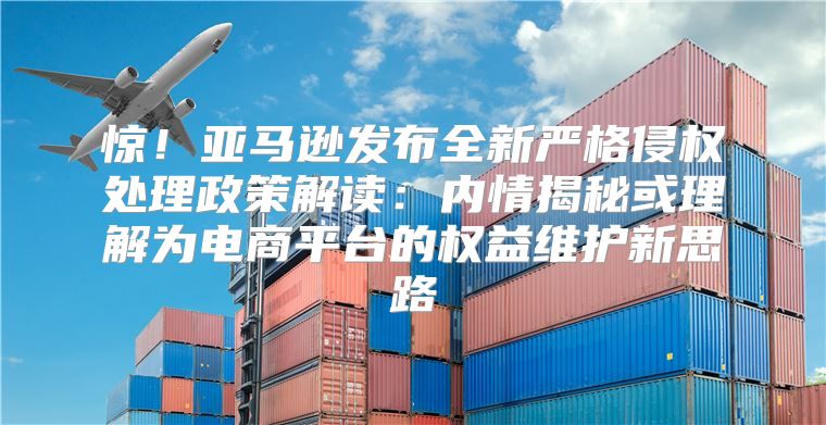 惊！亚马逊发布全新严格侵权处理政策解读：内情揭秘或理解为电商平台的权益维护新思路