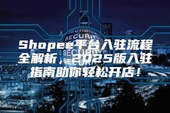 Shopee平台入驻流程全解析，2025版入驻指南助你轻松开店！