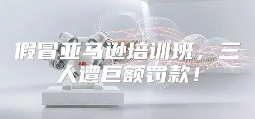 假冒亚马逊培训班，三人遭巨额罚款！