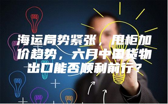 海运局势紧张，甩柜加价趋势，六月中国货物出口能否顺利前行？
