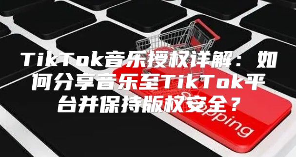 TikTok音乐授权详解：如何分享音乐至TikTok平台并保持版权安全？