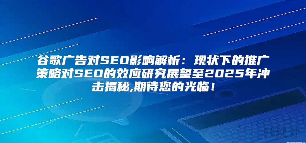 谷歌广告对SEO影响解析：现状下的推广策略对SEO的效应研究展望至2025年冲击揭秘,期待您的光临！