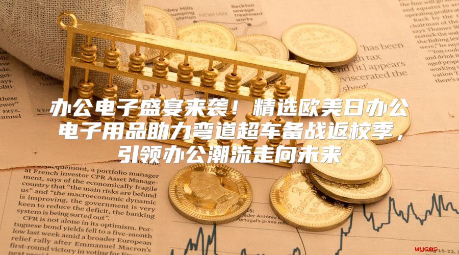办公电子盛宴来袭！精选欧美日办公电子用品助力弯道超车备战返校季，引领办公潮流走向未来