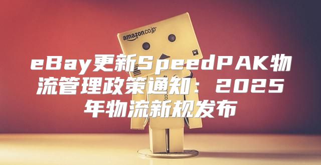 eBay更新SpeedPAK物流管理政策通知：2025年物流新规发布