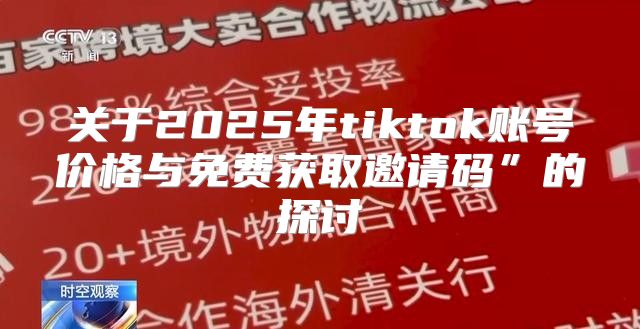 关于2025年tiktok账号价格与免费获取邀请码”的探讨