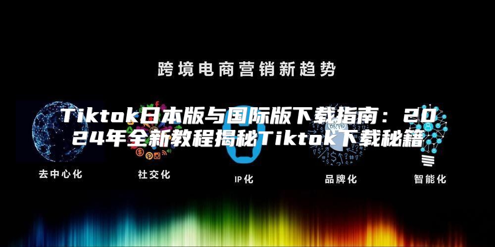 Tiktok日本版与国际版下载指南：2025年全新教程揭秘Tiktok下载秘籍