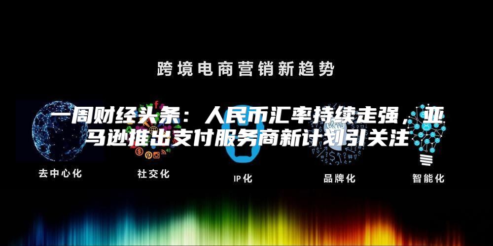 一周财经头条：人民币汇率持续走强，亚马逊推出支付服务商新计划引关注