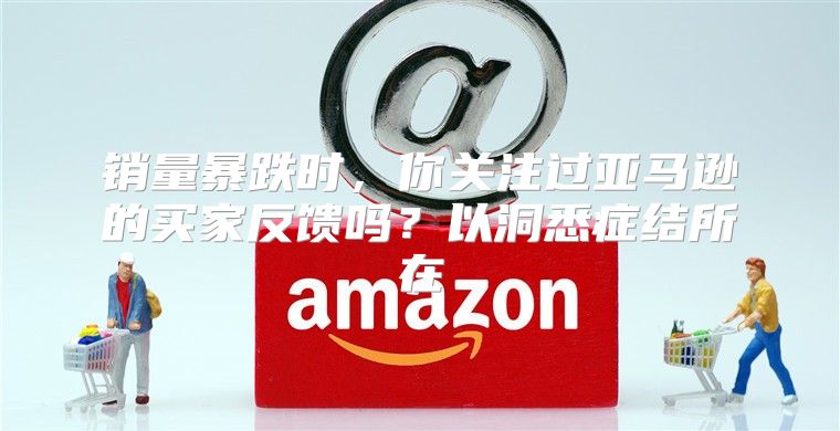 销量暴跌时，你关注过亚马逊的买家反馈吗？以洞悉症结所在