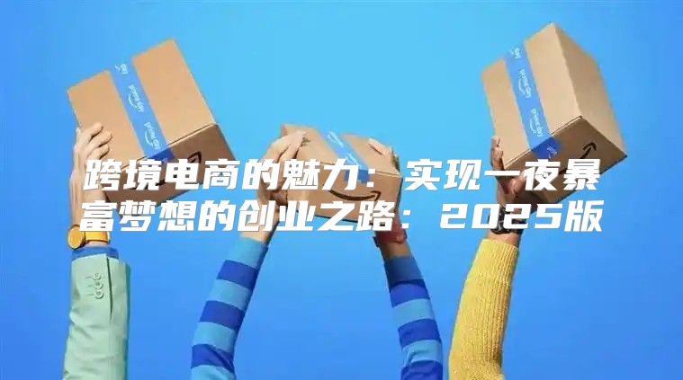 跨境电商的魅力：实现一夜暴富梦想的创业之路：2025版