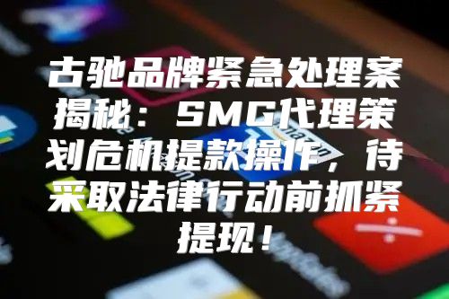 古驰品牌紧急处理案揭秘：SMG代理策划危机提款操作，待采取法律行动前抓紧提现！