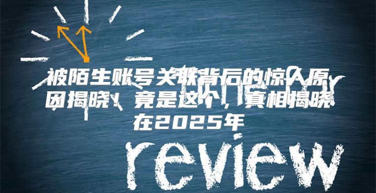 被陌生账号关联背后的惊人原因揭晓！竟是这个，真相揭晓在2025年