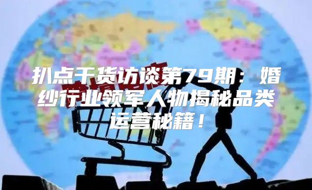 扒点干货访谈第79期：婚纱行业领军人物揭秘品类运营秘籍！