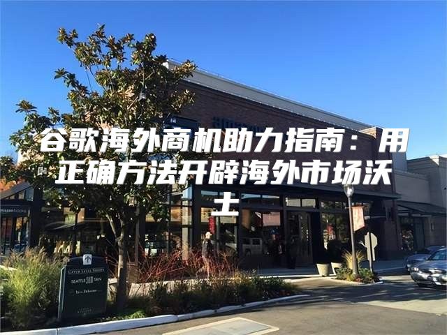 谷歌海外商机助力指南：用正确方法开辟海外市场沃土