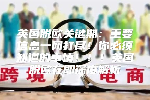 英国脱欧关键期：重要信息一网打尽！你必须知道的事情！！！英国脱欧在即深度解析