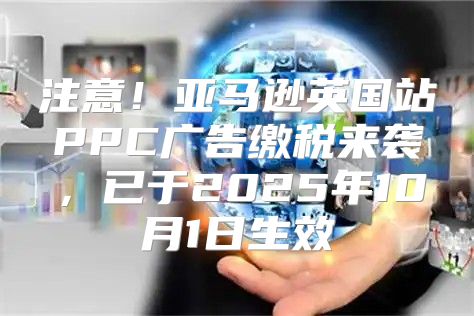 注意！亚马逊英国站PPC广告缴税来袭，已于2025年10月1日生效