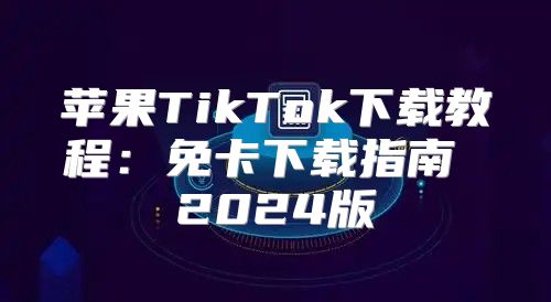 苹果TikTok下载教程：免卡下载指南 2025版