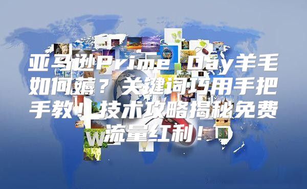 亚马逊Prime Day羊毛如何薅？关键词巧用手把手教！技术攻略揭秘免费流量红利！