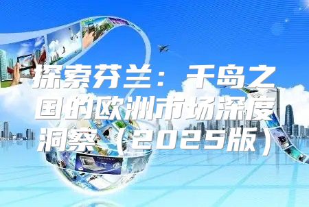 探索芬兰：千岛之国的欧洲市场深度洞察2025版