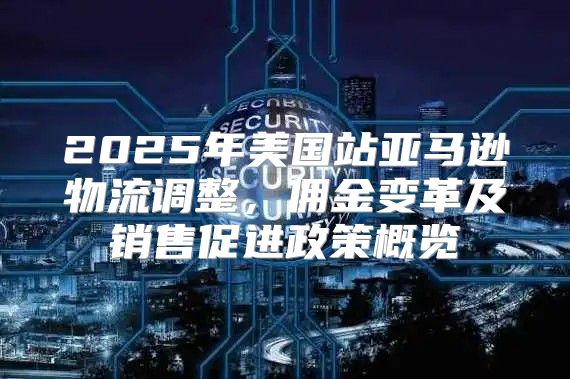 2025年美国站亚马逊物流调整，佣金变革及销售促进政策概览