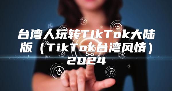 台湾人玩转TikTok大陆版TikTok台湾风情2025