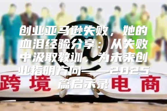 创业亚马逊失败，她的血泪经验分享：从失败中汲取教训，为未来创业指明方向——2025篇启示录