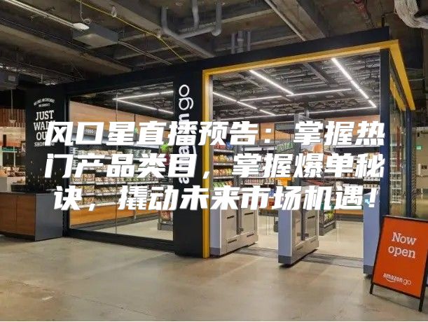 风口星直播预告：掌握热门产品类目，掌握爆单秘诀，撬动未来市场机遇！