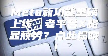 Meta新功能重磅上线，老平台X略显颓势？点此揭晓！