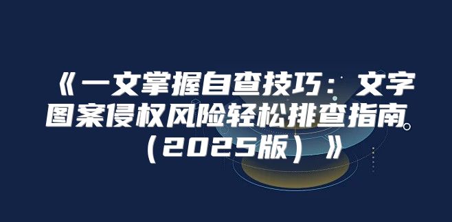 一文掌握自查技巧：文字图案侵权风险轻松排查指南2025版