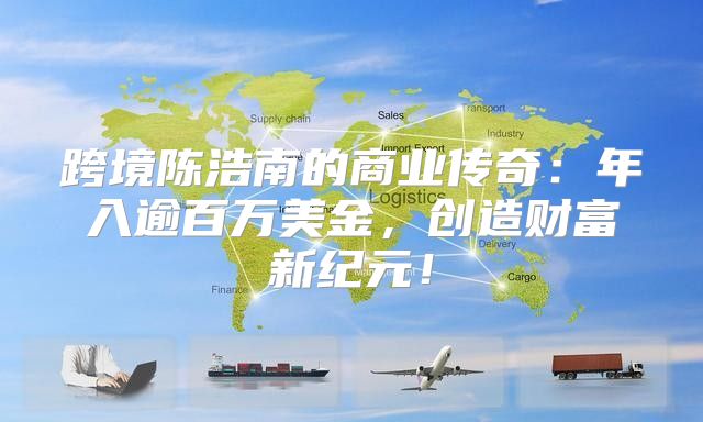 跨境陈浩南的商业传奇：年入逾百万美金，创造财富新纪元！