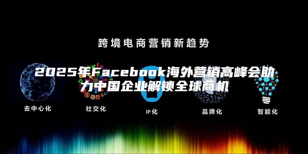 2025年Facebook海外营销高峰会助力中国企业解锁全球商机