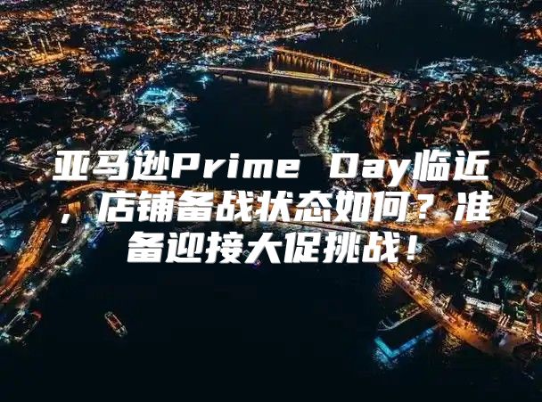 亚马逊Prime Day临近，店铺备战状态如何？准备迎接大促挑战！