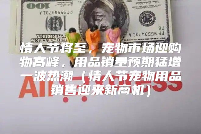 情人节将至，宠物市场迎购物高峰，用品销量预期猛增一波热潮情人节宠物用品销售迎来新商机