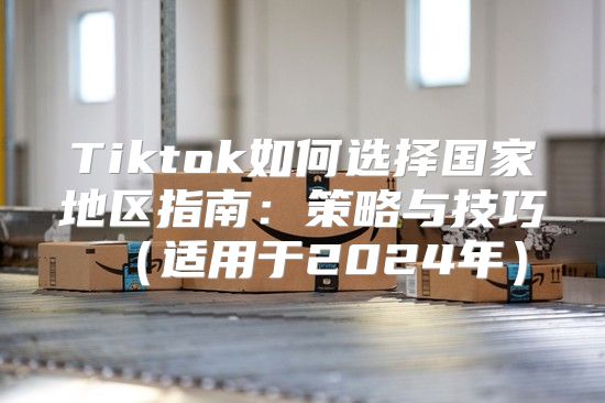 Tiktok如何选择国家地区指南：策略与技巧适用于2025年