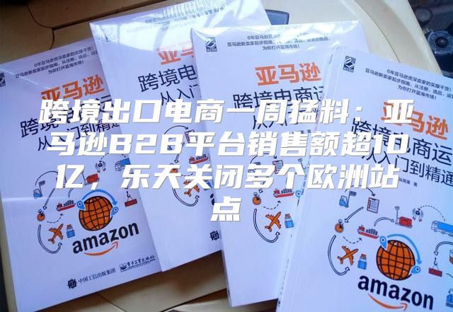 跨境出口电商一周猛料：亚马逊B2B平台销售额超10亿，乐天关闭多个欧洲站点