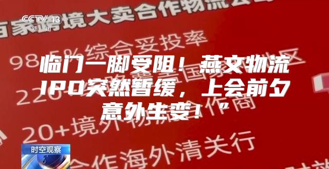 临门一脚受阻！燕文物流IPO突然暂缓，上会前夕意外生变！”
