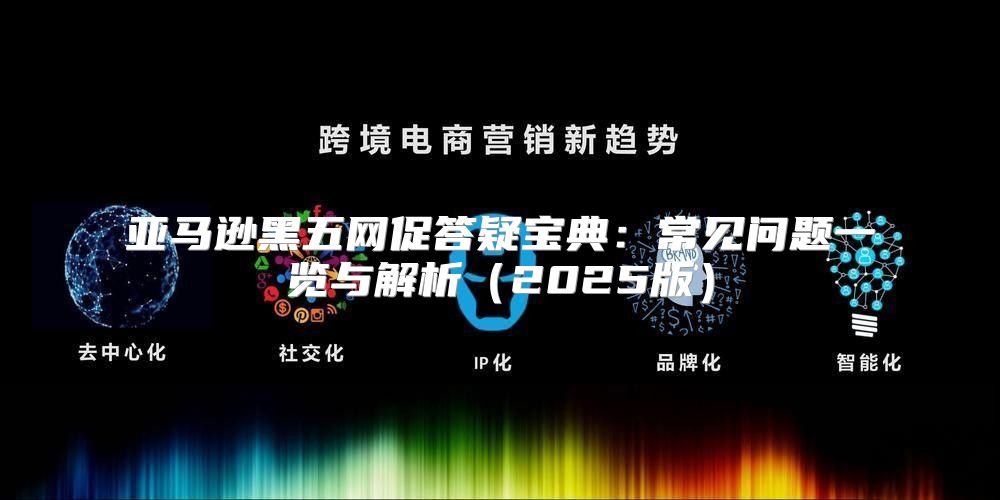亚马逊黑五网促答疑宝典：常见问题一览与解析2025版