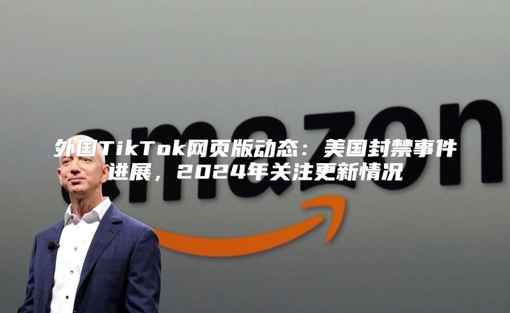 外国TikTok网页版动态：美国封禁事件进展，2025年关注更新情况