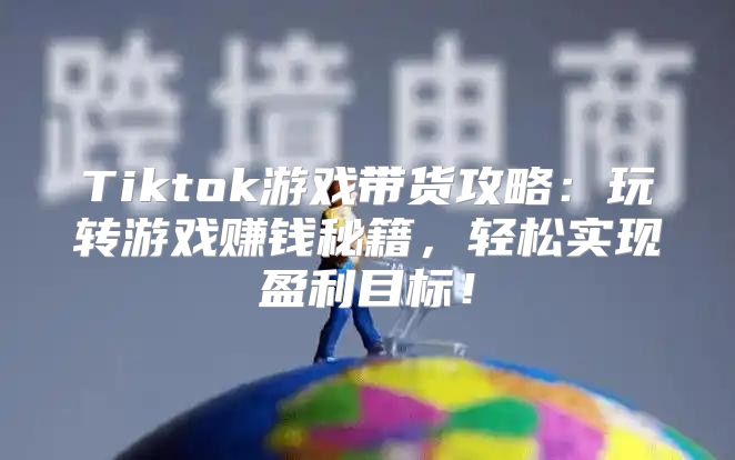 Tiktok游戏带货攻略：玩转游戏赚钱秘籍，轻松实现盈利目标！