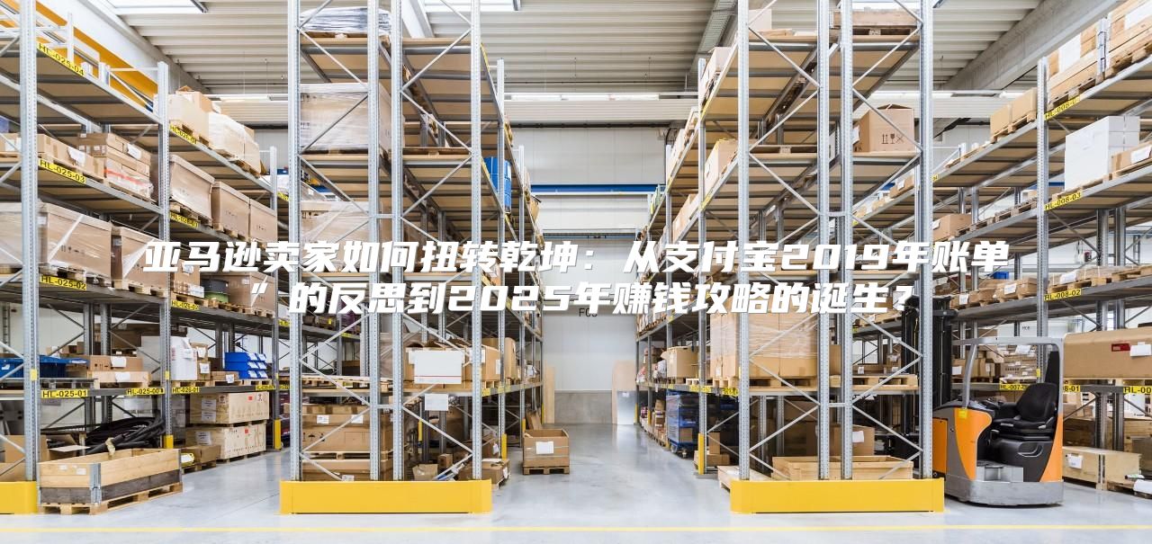 亚马逊卖家如何扭转乾坤：从支付宝2019年账单”的反思到2025年赚钱攻略的诞生？