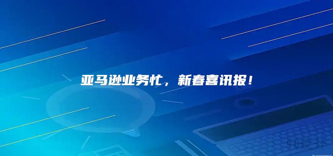 亚马逊业务忙，新春喜讯报！