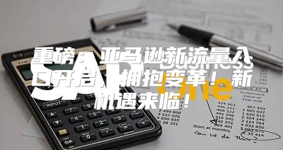 重磅：亚马逊新流量入口开启，拥抱变革！新机遇来临！