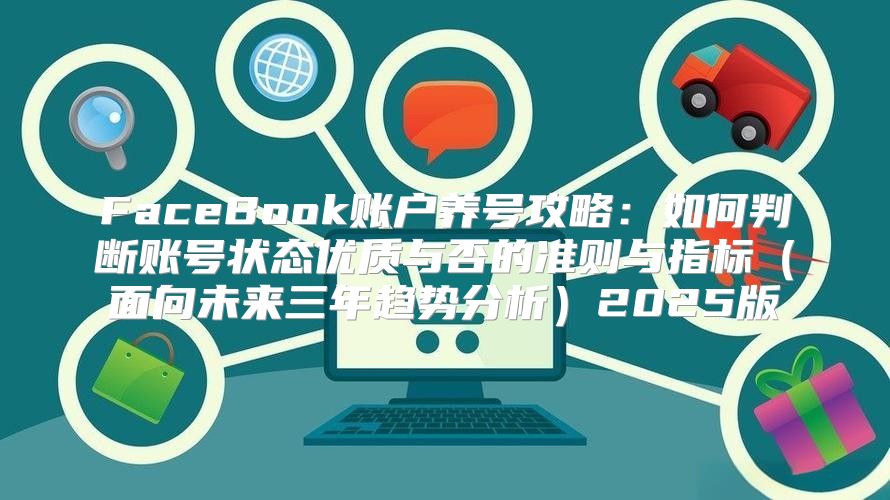 FaceBook账户养号攻略：如何判断账号状态优质与否的准则与指标面向未来三年趋势分析2025版