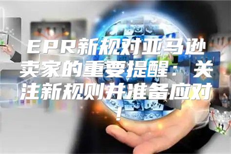 EPR新规对亚马逊卖家的重要提醒：关注新规则并准备应对！