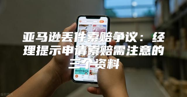 亚马逊丢件索赔争议：经理提示申请索赔需注意的三个资料