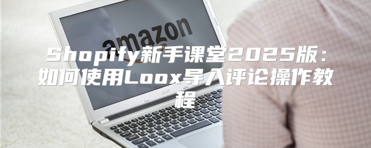 Shopify新手课堂2025版：如何使用Loox导入评论操作教程