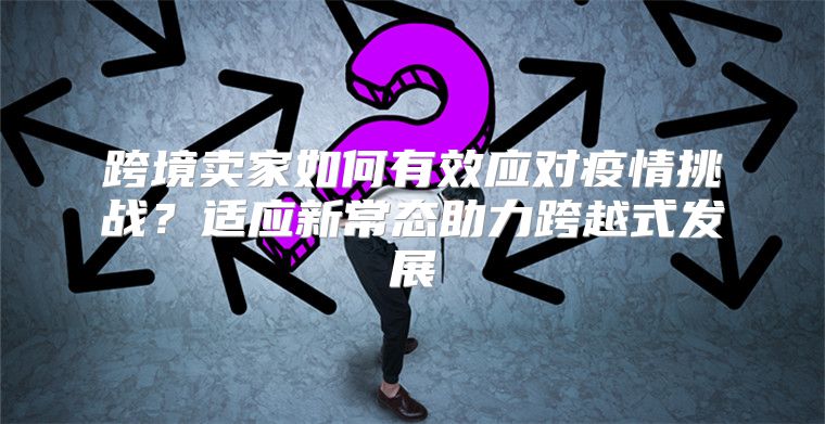 跨境卖家如何有效应对疫情挑战？适应新常态助力跨越式发展
