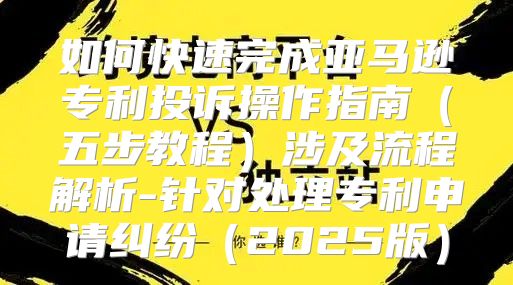 如何快速完成亚马逊专利投诉操作指南五步教程涉及流程解析-针对处理专利申请纠纷2025版