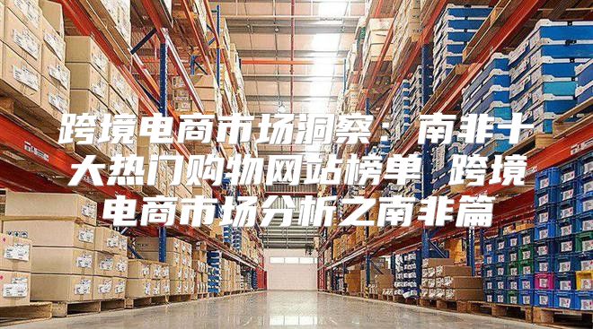 跨境电商市场洞察：南非十大热门购物网站榜单 跨境电商市场分析之南非篇