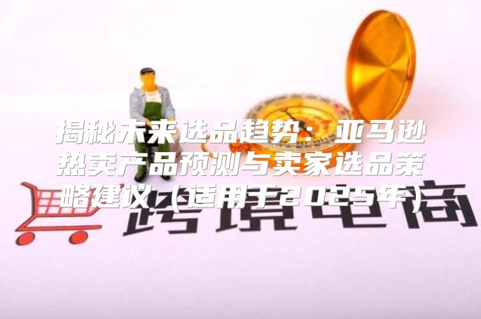 揭秘未来选品趋势：亚马逊热卖产品预测与卖家选品策略建议适用于2025年