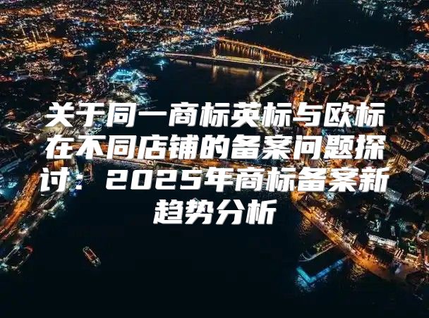 关于同一商标英标与欧标在不同店铺的备案问题探讨：2025年商标备案新趋势分析